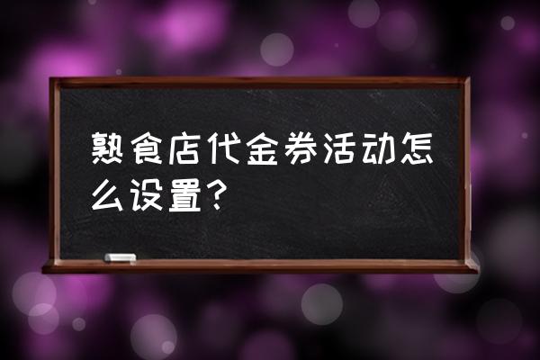 零售店怎样制定优惠券规则 熟食店代金券活动怎么设置？