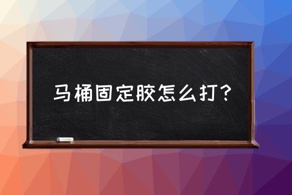 抽水马桶怎么打胶 马桶固定胶怎么打？