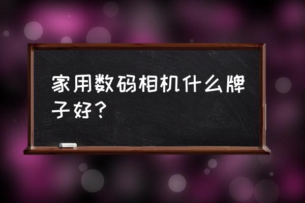 家用数码相机什么牌子比较好 家用数码相机什么牌子好？