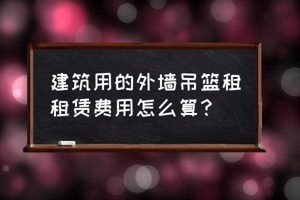 龙门外墙施工吊篮租赁价格多少 建筑用的外墙吊篮租租赁费用怎么算？