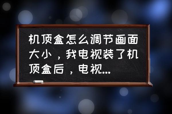 联通机顶盒如何压缩画面 机顶盒怎么调节画面大小，我电视装了机顶盒后，电视画面超过屏幕了，请问怎么解决？