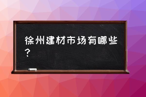 江苏徐州石材市场在哪里 徐州建材市场有哪些？