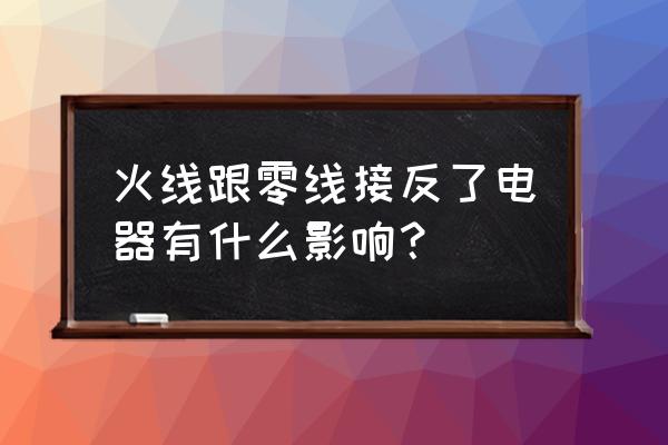 火线零线反接对电器有什么影响吗 火线跟零线接反了电器有什么影响？