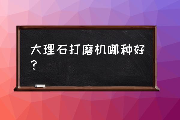 石材墙面无尘打磨机哪个好 大理石打磨机哪种好？