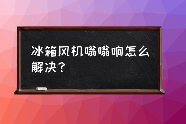 冰箱电机声音大怎么办 冰箱风机嗡嗡响怎么解决？