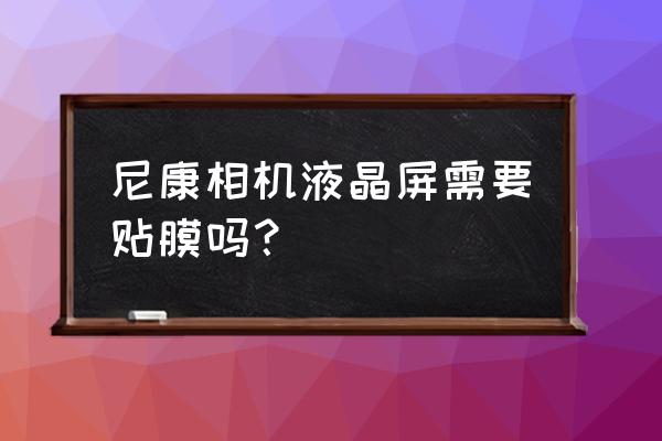 单反相机屏幕需要贴膜吗 尼康相机液晶屏需要贴膜吗？