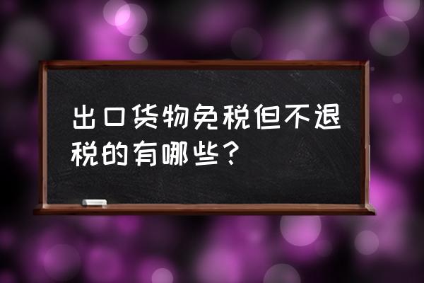 贸易出口企业能不征税不退税吗 出口货物免税但不退税的有哪些？