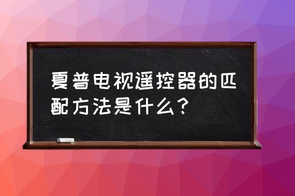 夏普电视遥控器如何匹配 夏普电视遥控器的匹配方法是什么？