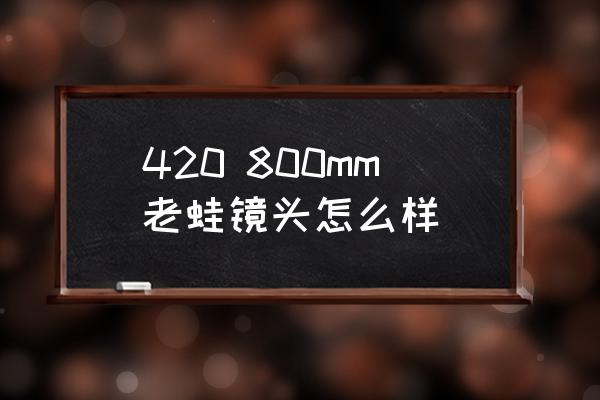 老蛙镜头哪里销售 420 800mm老蛙镜头怎么样