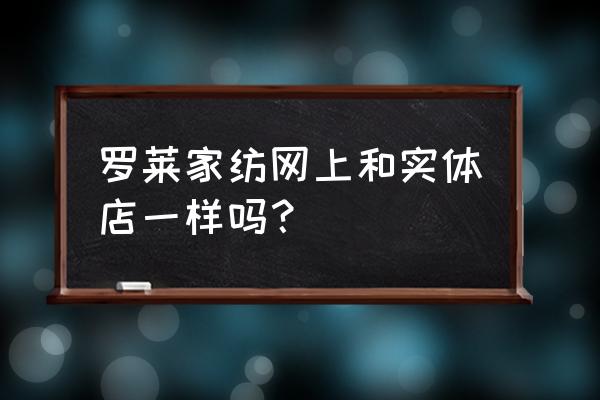 罗莱家纺在昆明有几家专卖店 罗莱家纺网上和实体店一样吗？