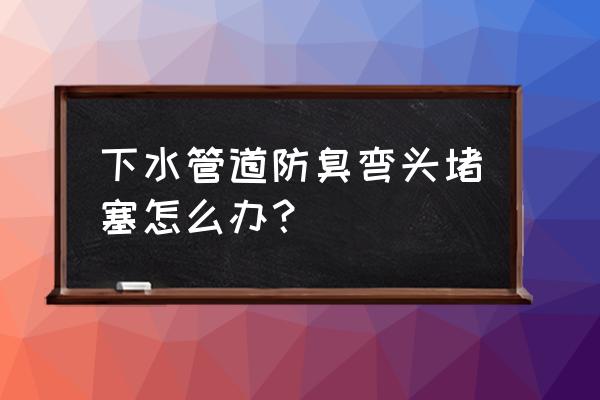 下水道防臭地漏堵了怎么办 下水管道防臭弯头堵塞怎么办？