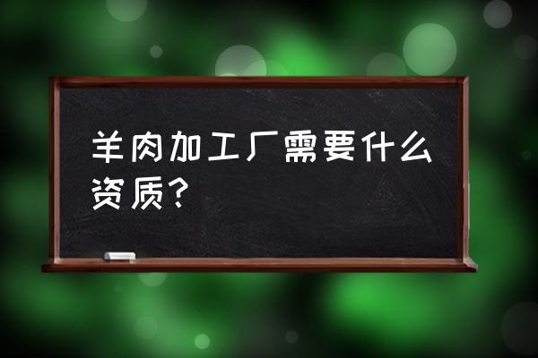 羊肉卷加工厂怎么办 羊肉加工厂需要什么资质？