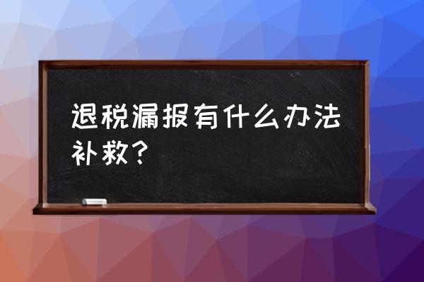 出口退税逾期申报怎么办 退税漏报有什么办法补救？