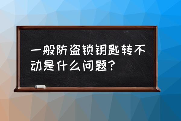 门锁的钥匙转不动怎么回事 一般防盗锁钥匙转不动是什么问题？