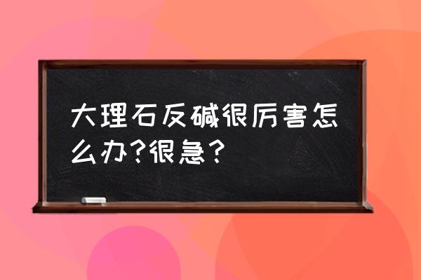 大理石返碱是怎么完成的 大理石反碱很厉害怎么办?很急？