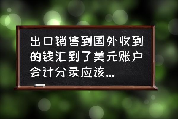 外贸出口收到外币怎么做账 出口销售到国外收到的钱汇到了美元账户会计分录应该怎么做？