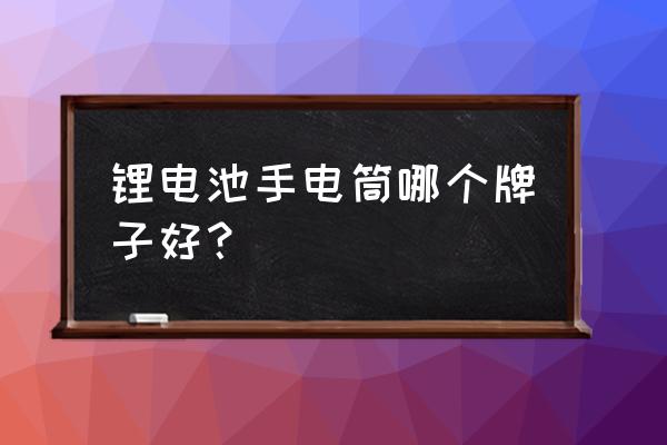 手电筒锂电池买哪个 锂电池手电筒哪个牌子好？