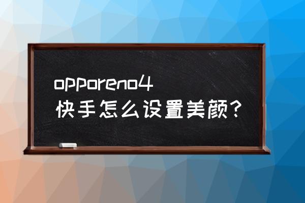 快手如何美颜相机镜头 opporeno4快手怎么设置美颜？