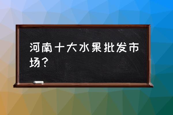 大型有水果批发市场哪里 河南十大水果批发市场？