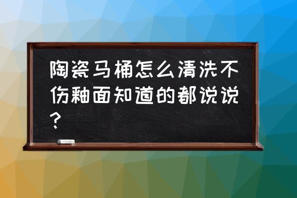 卫生间瓷砖马桶怎么洗 陶瓷马桶怎么清洗不伤釉面知道的都说说？