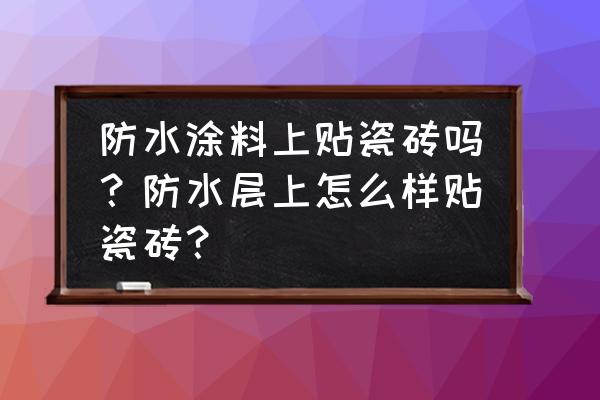 防水涂料加水能贴瓷砖吗 防水涂料上贴瓷砖吗？防水层上怎么样贴瓷砖？