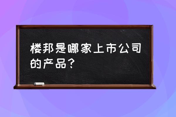 楼邦瓷砖粘结剂是哪里产 楼邦是哪家上市公司的产品？