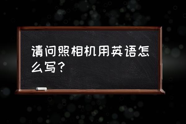 玩具照相机英语怎么说 请问照相机用英语怎么写？