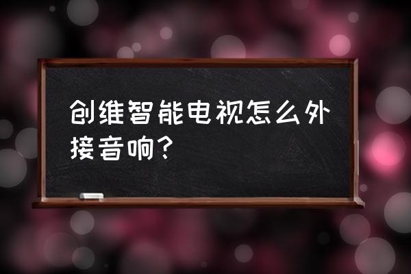 创维智能电视音频怎么输出线 创维智能电视怎么外接音响？