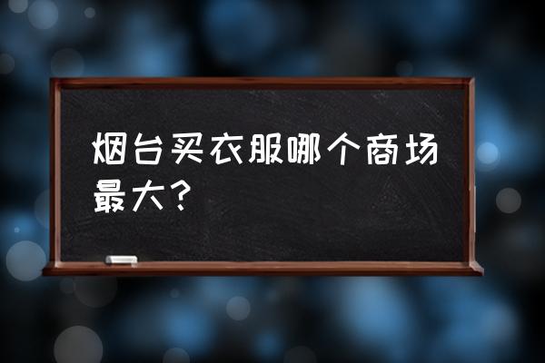 烟台哪里有卖童装批发市场 烟台买衣服哪个商场最大？