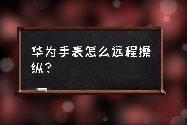 智能手表怎么远程打开设备 华为手表怎么远程操纵？