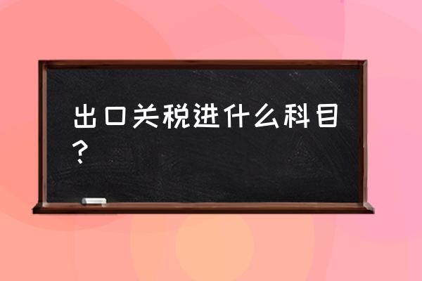 支付海关出口关税怎么做账 出口关税进什么科目？