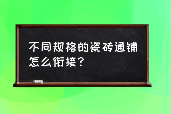 几种规格的瓷砖混铺 不同规格的瓷砖通铺怎么衔接？