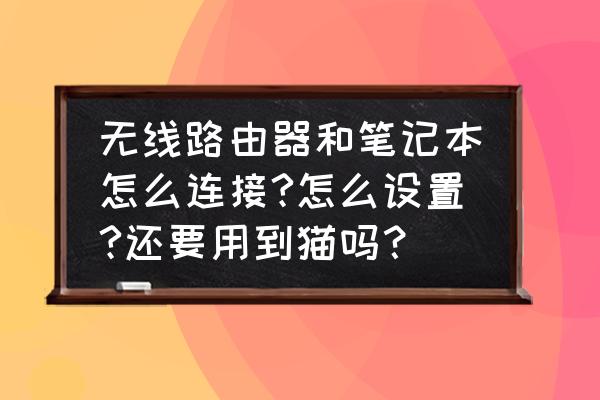 路由器怎么插人笔记本电脑电脑上 无线路由器和笔记本怎么连接?怎么设置?还要用到猫吗？