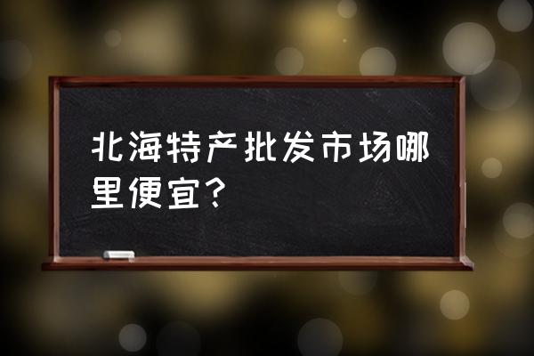 小特产批发市场在哪里 北海特产批发市场哪里便宜？