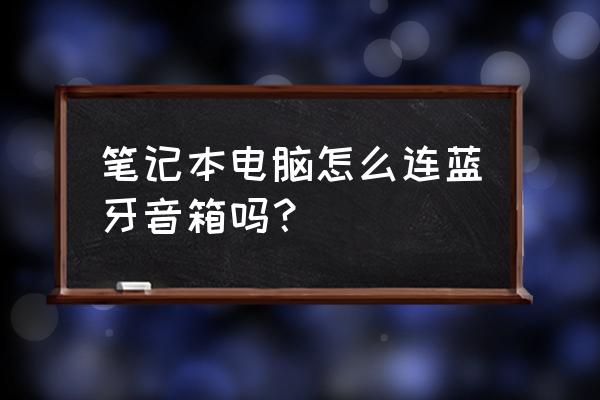 笔记本电脑如何连到蓝牙音箱 笔记本电脑怎么连蓝牙音箱吗？