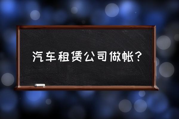 汽车租赁用到的会计科目是什么 汽车租赁公司做帐？