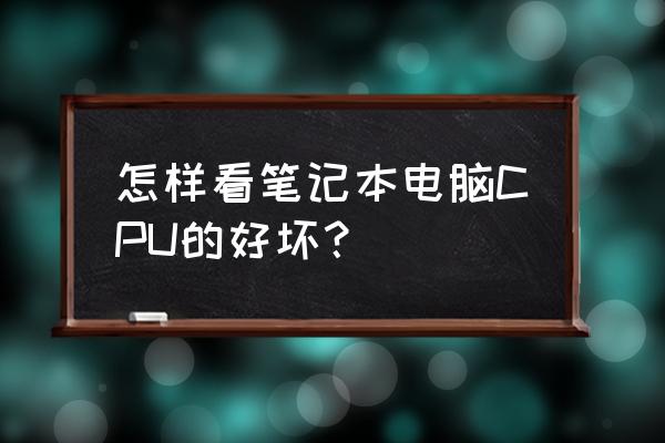 笔记本cpu参数怎么看好不好 怎样看笔记本电脑CPU的好坏？