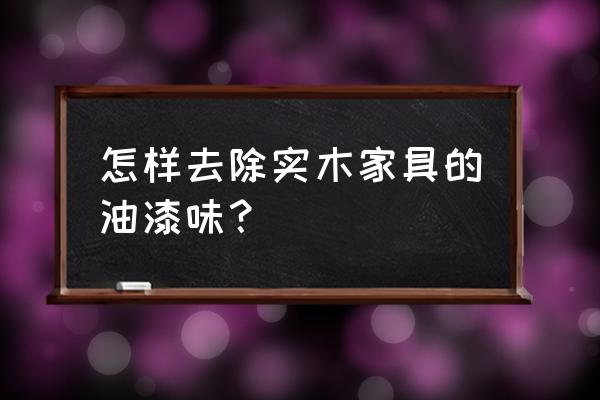 如何去除实木家具的油漆味道 怎样去除实木家具的油漆味？