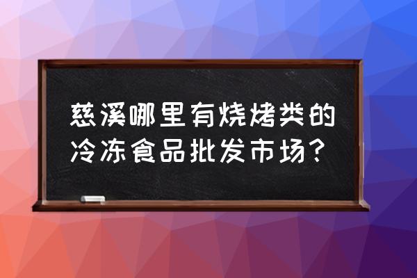 慈溪牛肉在哪里批发市场在哪里 慈溪哪里有烧烤类的冷冻食品批发市场？