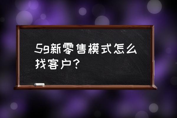 新零售如何抓用户 5g新零售模式怎么找客户？