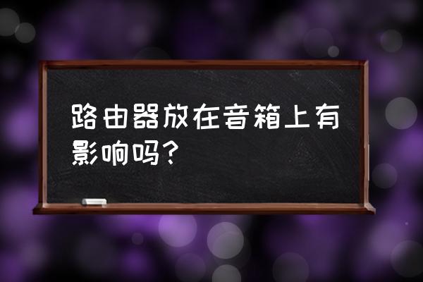 无线路由器能不能靠近音箱 路由器放在音箱上有影响吗？