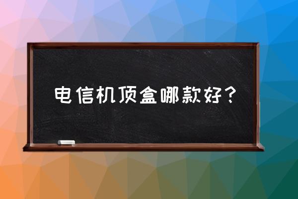 电信高清网络电视盒子哪个好用 电信机顶盒哪款好？