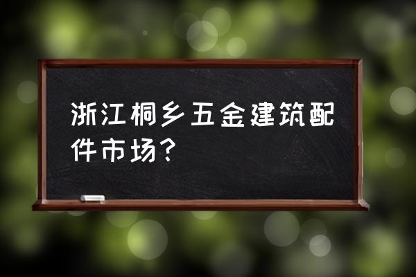 桐乡电动车配件批发市场在哪 浙江桐乡五金建筑配件市场？