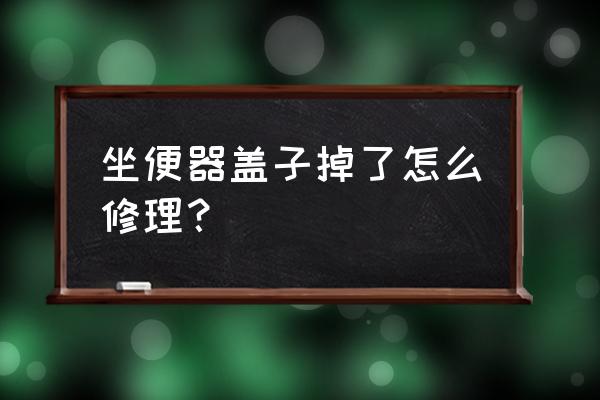 马桶上面的盖子坏了怎么办 坐便器盖子掉了怎么修理？