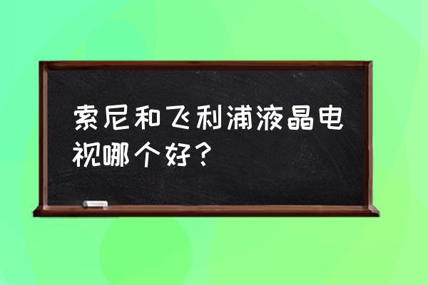 飞利浦液晶电视返修率高吗 索尼和飞利浦液晶电视哪个好？