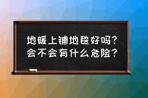 地暖木地板适合安装地毯吗 地暖上铺地毯好吗？会不会有什么危险？