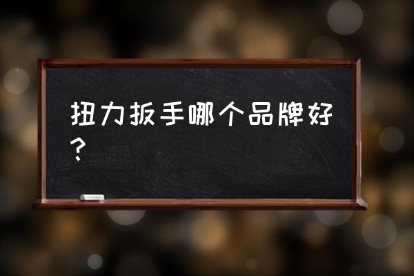 东日和世达扭力扳手哪个好 扭力扳手哪个品牌好？