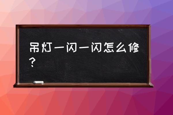 北京吊灯一闪一闪的怎么修 吊灯一闪一闪怎么修？