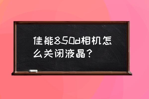 佳能单反怎么关闭液晶屏 佳能850d相机怎么关闭液晶？