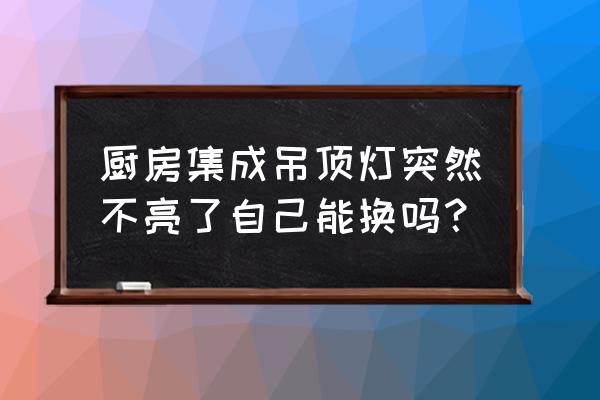 厨房集成吊顶led灯坏了怎么修 厨房集成吊顶灯突然不亮了自己能换吗？